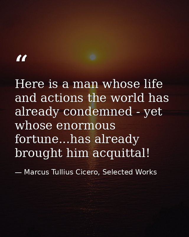 Here is a man whose life and actions the world has already condemned - yet whose enormous fortune...has already brought  — Marcus Tullius Cicero, Selected Works