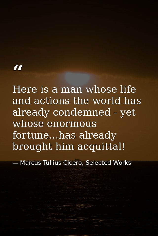 Here is a man whose life and actions the world has already condemned - yet whose enormous fortune...has already brought  — Marcus Tullius Cicero, Selected Works