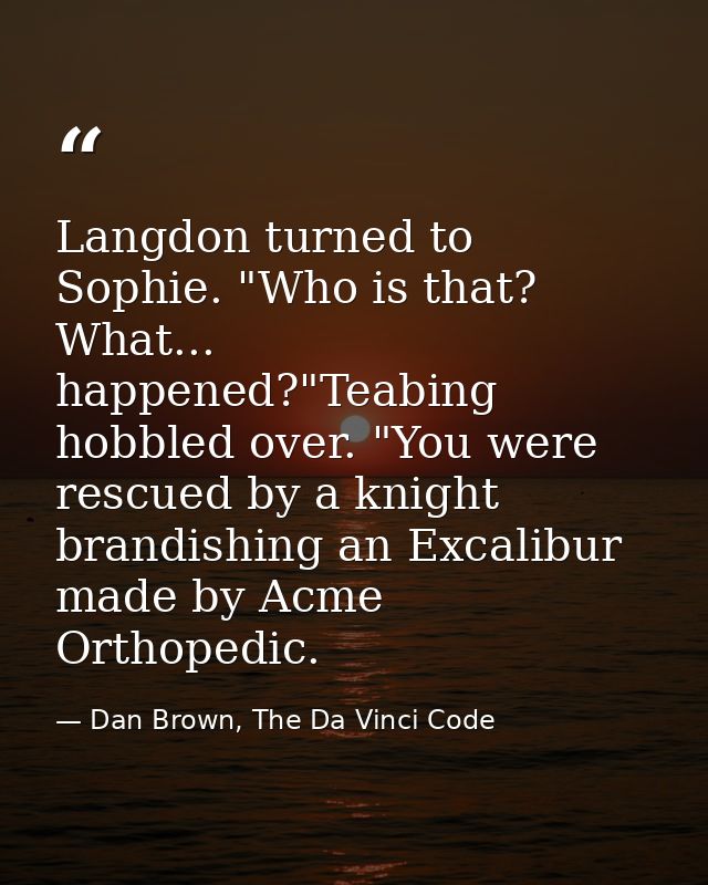 Langdon turned to Sophie. "Who is that? What... happened?"Teabing hobbled over. "You were rescued by a knight brandishin — Dan Brown, The Da Vinci Code