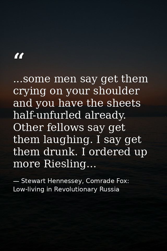 ...some men say get them crying on your shoulder and you have the sheets half-unfurled already. Other fellows say get th — Stewart Hennessey, Comrade Fox: Low-living in Revolutionary Russia