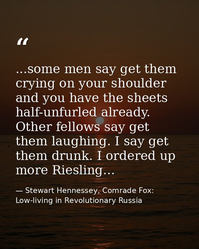 ...some men say get them crying on your shoulder and you have the sheets half-unfurled already. Other fellows say get th — Stewart Hennessey, Comrade Fox: Low-living in Revolutionary Russia
