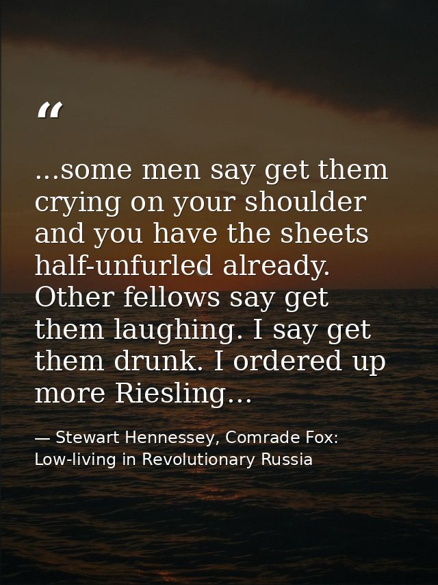 ...some men say get them crying on your shoulder and you have the sheets half-unfurled already. Other fellows say get th — Stewart Hennessey, Comrade Fox: Low-living in Revolutionary Russia