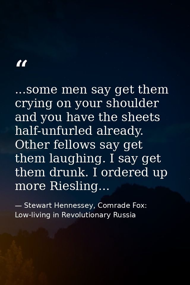 ...some men say get them crying on your shoulder and you have the sheets half-unfurled already. Other fellows say get th — Stewart Hennessey, Comrade Fox: Low-living in Revolutionary Russia