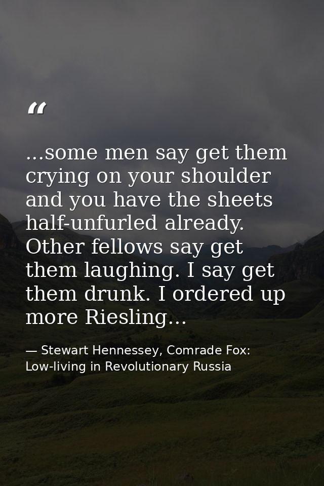 ...some men say get them crying on your shoulder and you have the sheets half-unfurled already. Other fellows say get th — Stewart Hennessey, Comrade Fox: Low-living in Revolutionary Russia