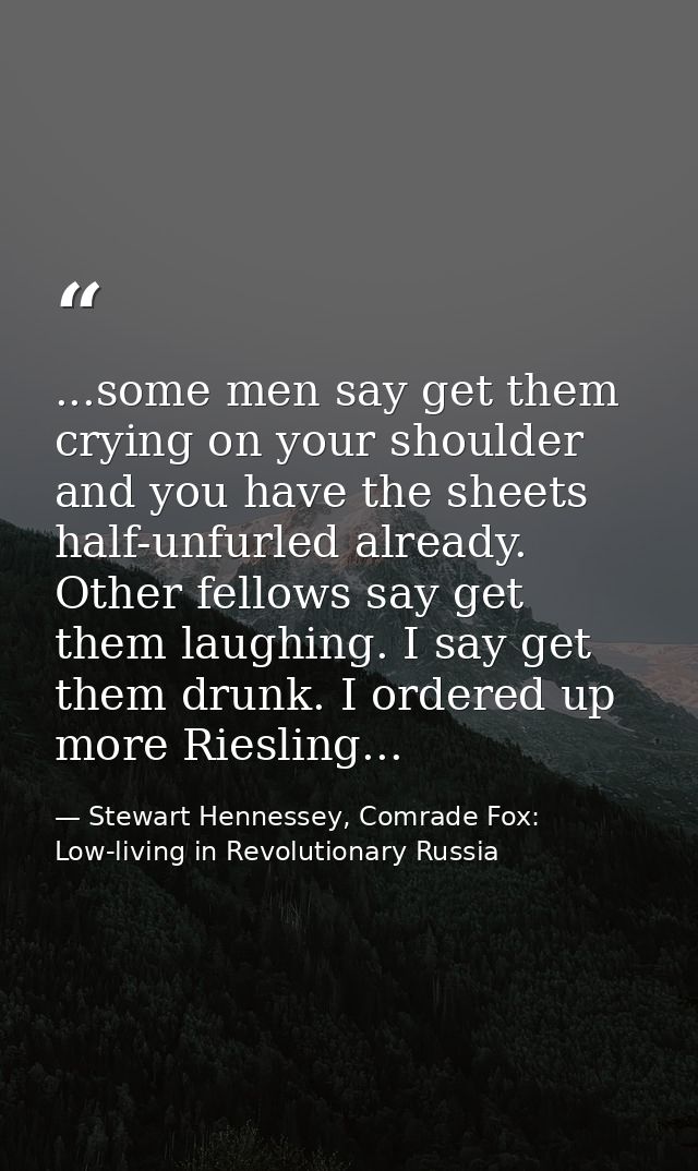 ...some men say get them crying on your shoulder and you have the sheets half-unfurled already. Other fellows say get th — Stewart Hennessey, Comrade Fox: Low-living in Revolutionary Russia