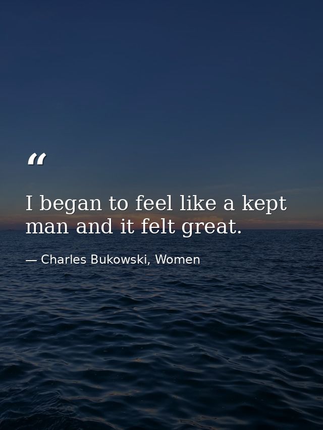 I began to feel like a kept man and it felt great. — Charles Bukowski, Women