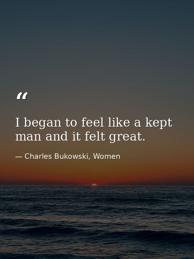 I began to feel like a kept man and it felt great. — Charles Bukowski, Women