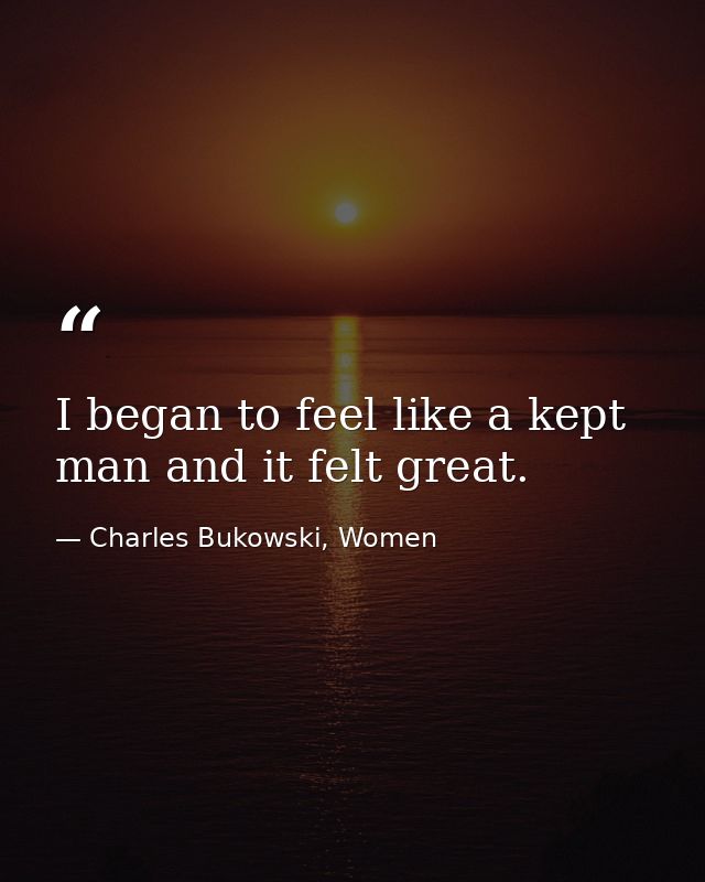 I began to feel like a kept man and it felt great. — Charles Bukowski, Women