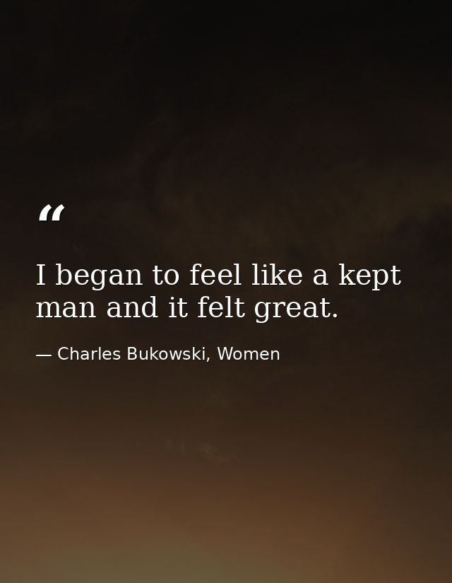I began to feel like a kept man and it felt great. — Charles Bukowski, Women