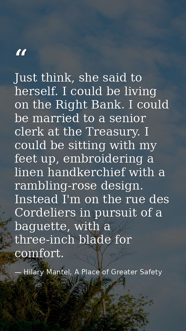 Just think, she said to herself. I could be living on the Right Bank. I could be married to a senior clerk at the Treasu — Hilary Mantel, A Place of Greater Safety