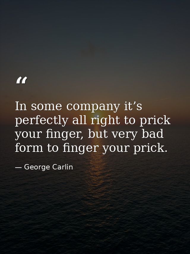 In some company it’s perfectly all right to prick your finger, but very bad form to finger your prick. — George Carlin