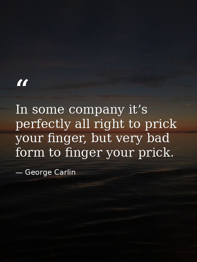 In some company it’s perfectly all right to prick your finger, but very bad form to finger your prick. — George Carlin
