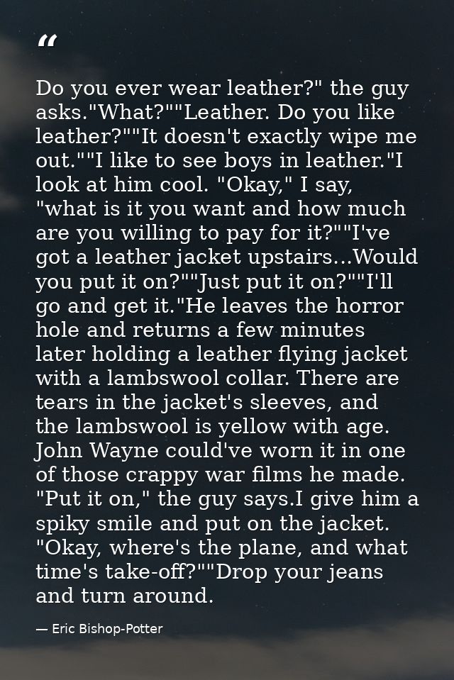 Do you ever wear leather?" the guy asks."What?""Leather. Do you like leather?""It doesn't exactly wipe me out.""I like t — Eric Bishop-Potter