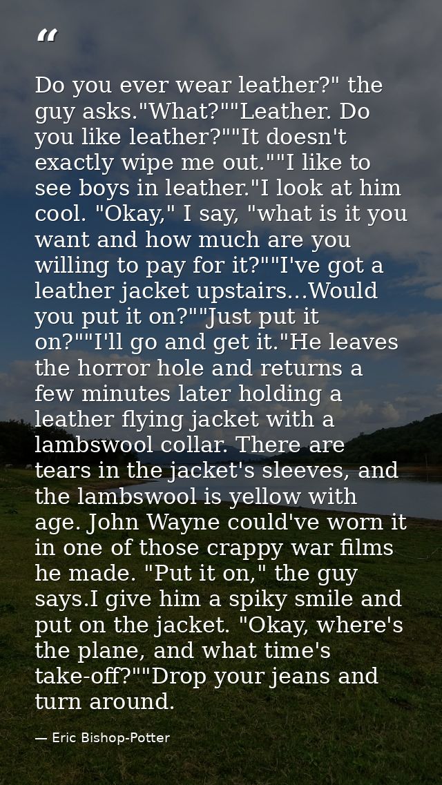 Do you ever wear leather?" the guy asks."What?""Leather. Do you like leather?""It doesn't exactly wipe me out.""I like t — Eric Bishop-Potter