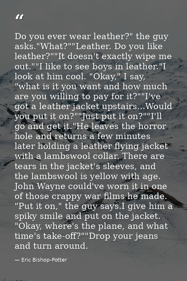 Do you ever wear leather?" the guy asks."What?""Leather. Do you like leather?""It doesn't exactly wipe me out.""I like t — Eric Bishop-Potter