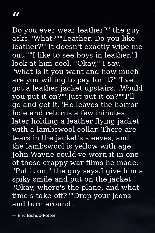 Do you ever wear leather?" the guy asks."What?""Leather. Do you like leather?""It doesn't exactly wipe me out.""I like t — Eric Bishop-Potter