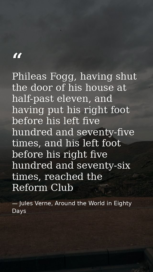 Phileas Fogg, having shut the door of his house at half-past eleven, and having put his right foot before his left five  — Jules Verne, Around the World in Eighty Days