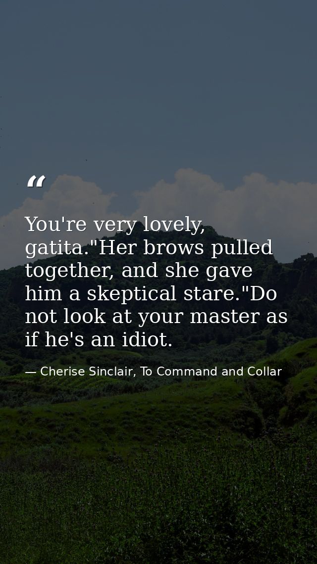You're very lovely, gatita."Her brows pulled together, and she gave him a skeptical stare."Do not look at your master as — Cherise Sinclair, To Command and Collar