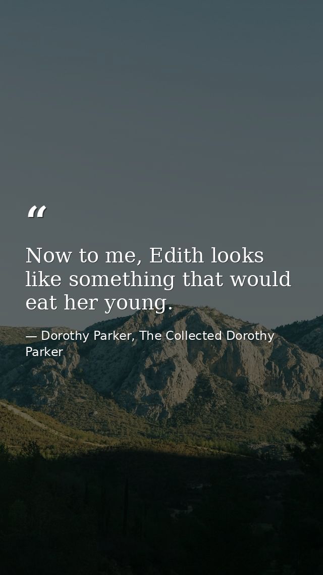 Now to me, Edith looks like something that would eat her young. — Dorothy Parker, The Collected Dorothy Parker