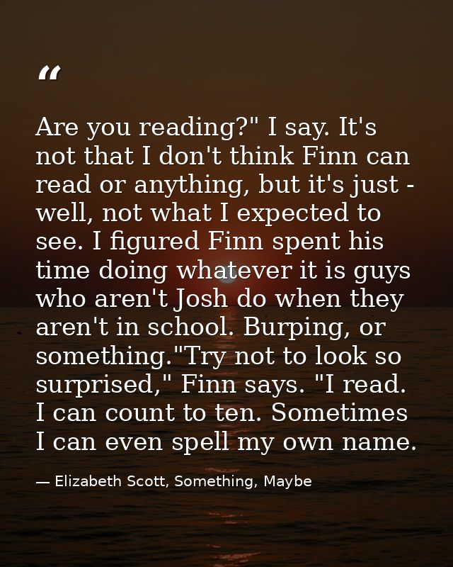 Are you reading?" I say. It's not that I don't think Finn can read or anything, but it's just - well, not what I expecte — Elizabeth Scott, Something, Maybe