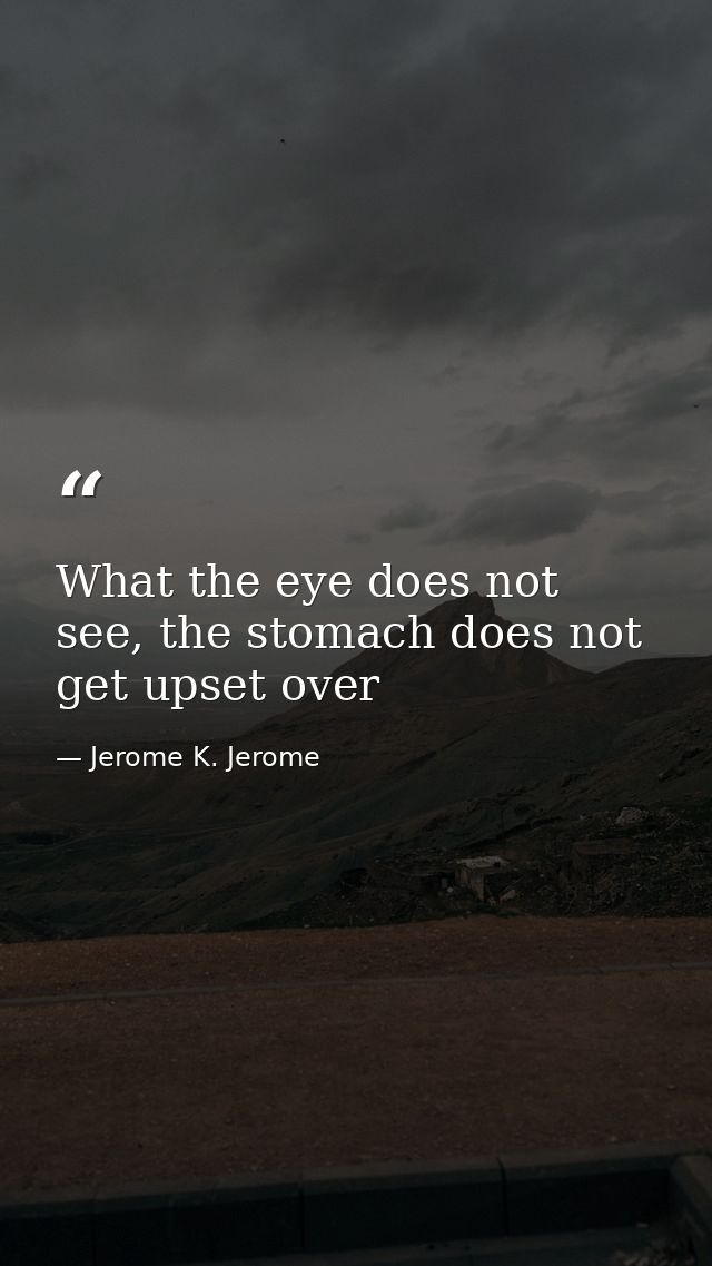 What the eye does not see, the stomach does not get upset over — Jerome K. Jerome