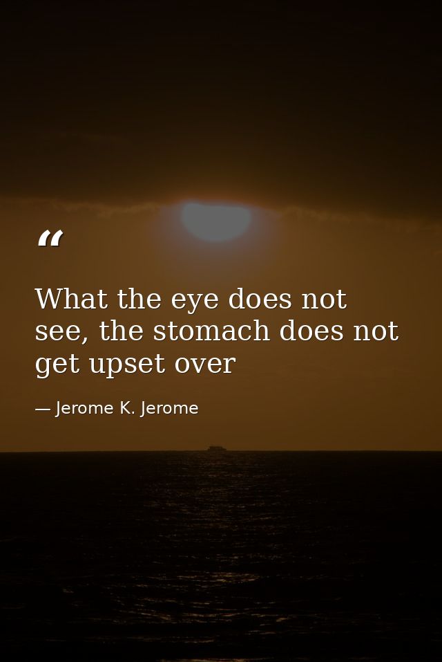 What the eye does not see, the stomach does not get upset over — Jerome K. Jerome