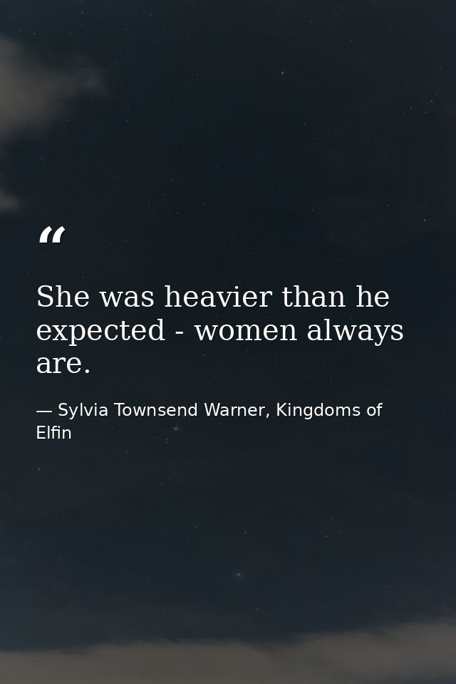 She was heavier than he expected - women always are. — Sylvia Townsend Warner, Kingdoms of Elfin
