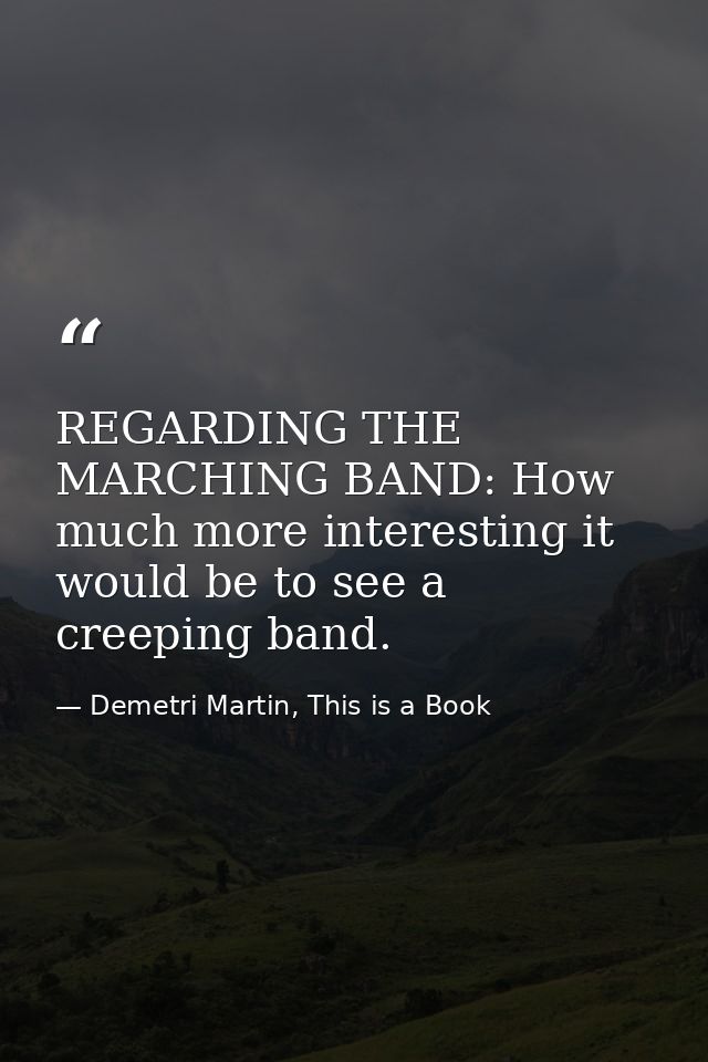 REGARDING THE MARCHING BAND: How much more interesting it would be to see a creeping band. — Demetri Martin, This is a Book