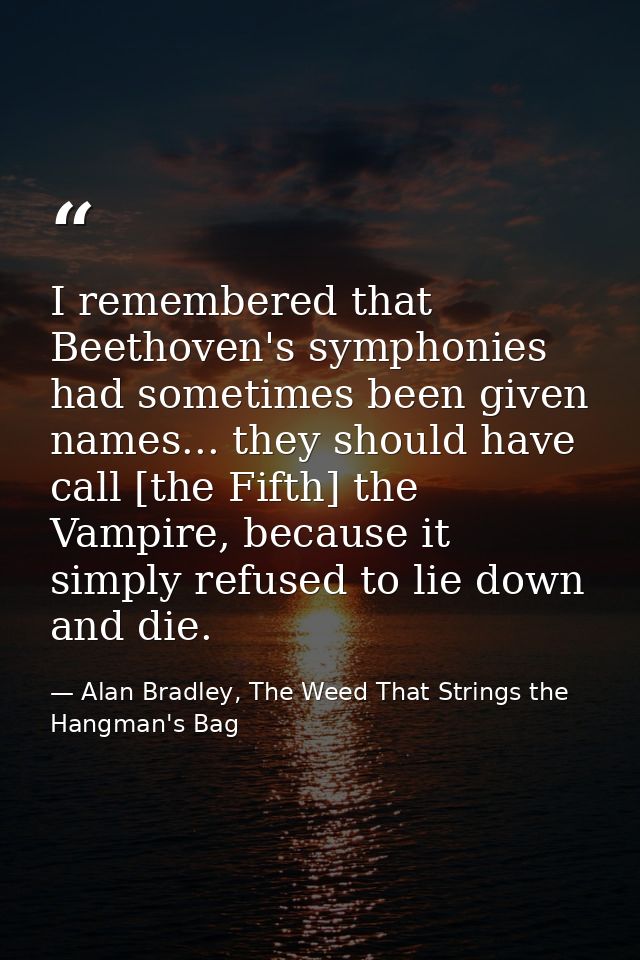 I remembered that Beethoven's symphonies had sometimes been given names... they should have call [the Fifth] the Vampire — Alan Bradley, The Weed That Strings the Hangman's Bag