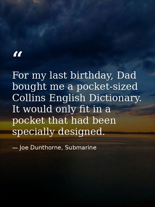 For my last birthday, Dad bought me a pocket-sized Collins English Dictionary. It would only fit in a pocket that had be — Joe Dunthorne, Submarine