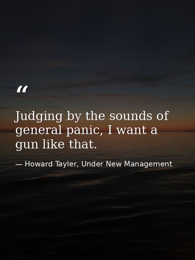 Judging by the sounds of general panic, I want a gun like that. — Howard Tayler, Under New Management