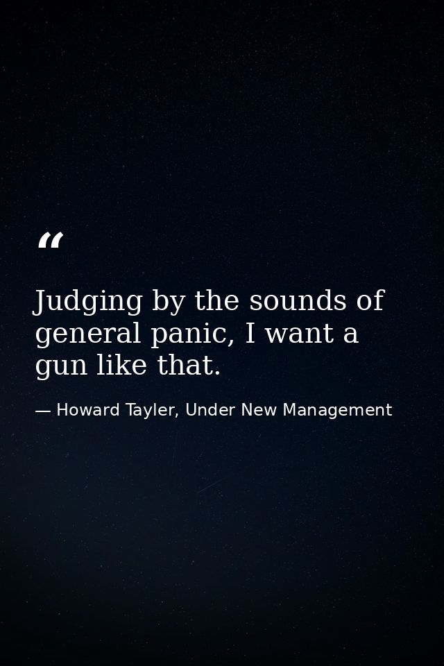 Judging by the sounds of general panic, I want a gun like that. — Howard Tayler, Under New Management