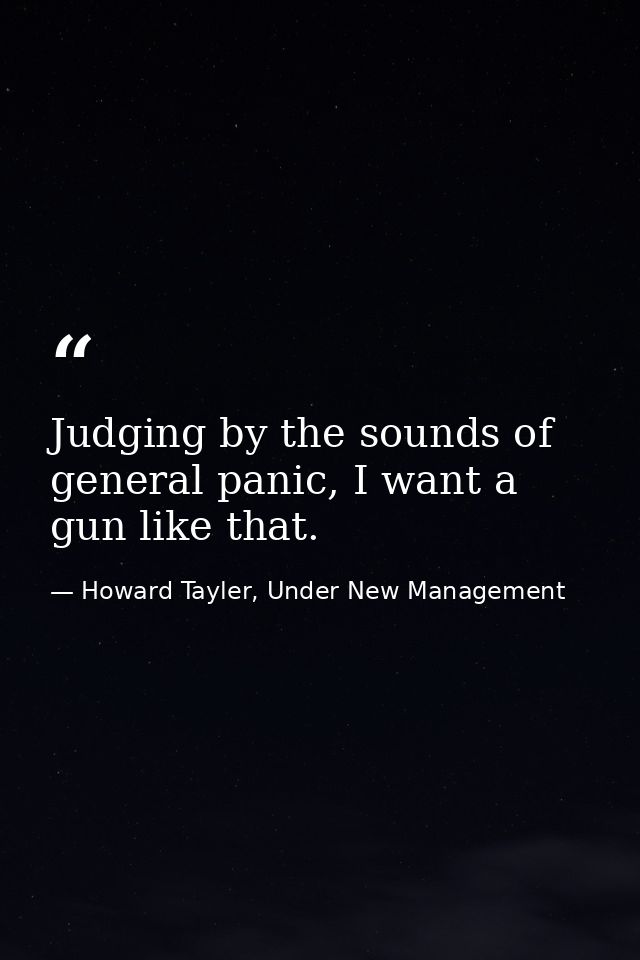 Judging by the sounds of general panic, I want a gun like that. — Howard Tayler, Under New Management