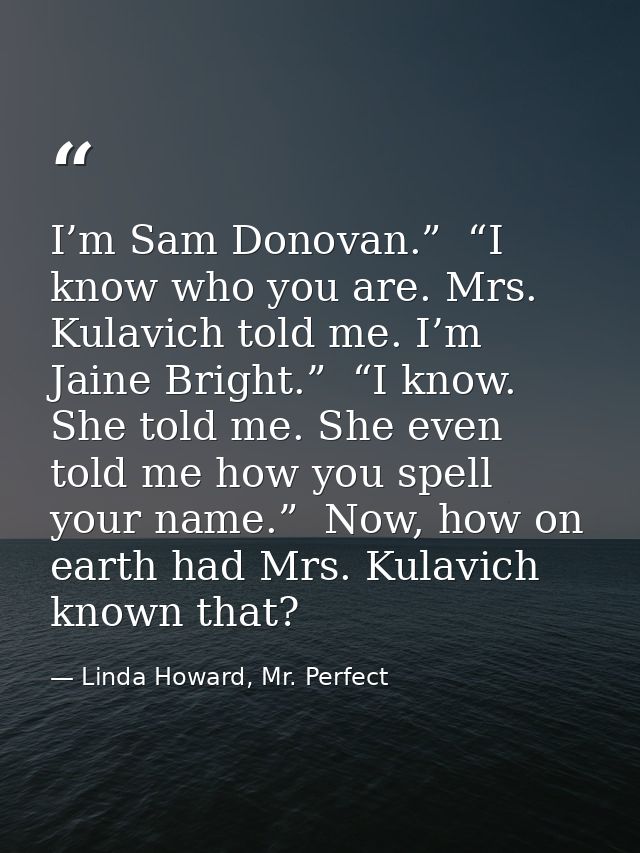 I’m Sam Donovan.”  “I know who you are. Mrs. Kulavich told me. I’m Jaine Bright.”  “I know. She told me. She even told m — Linda Howard, Mr. Perfect