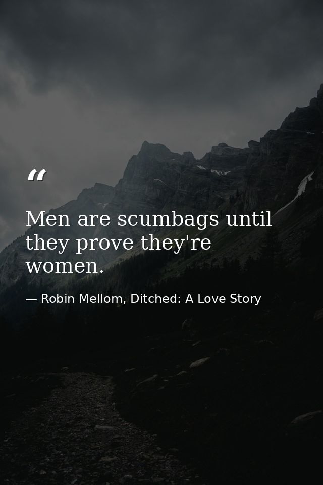 Men are scumbags until they prove they're women. — Robin Mellom, Ditched: A Love Story