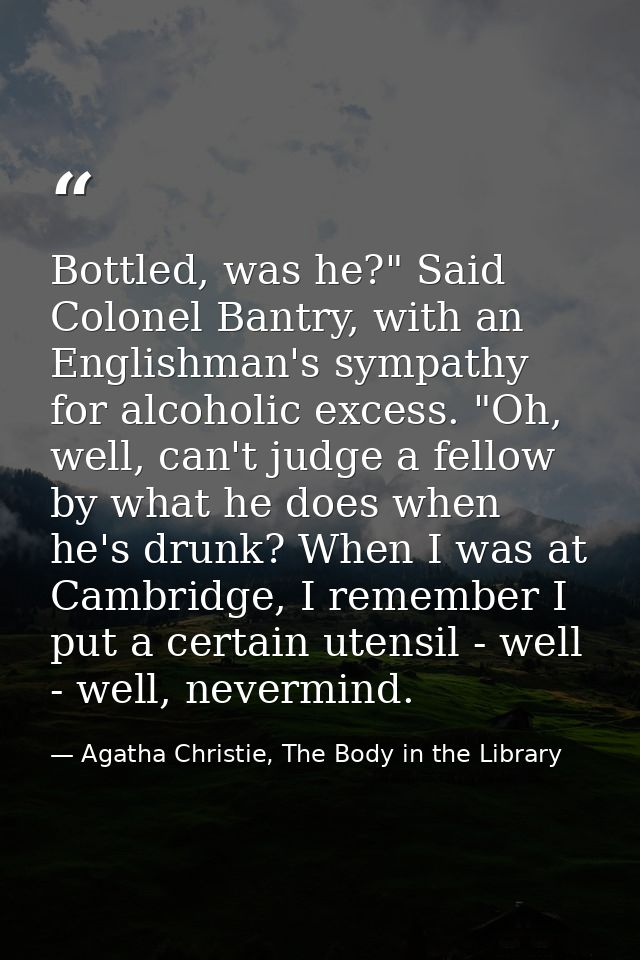 Bottled, was he?" Said Colonel Bantry, with an Englishman's sympathy for alcoholic excess. "Oh, well, can't judge a fell — Agatha Christie, The Body in the Library