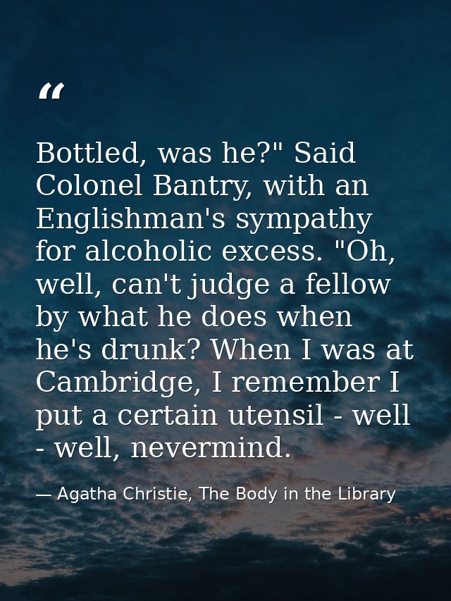Bottled, was he?" Said Colonel Bantry, with an Englishman's sympathy for alcoholic excess. "Oh, well, can't judge a fell — Agatha Christie, The Body in the Library