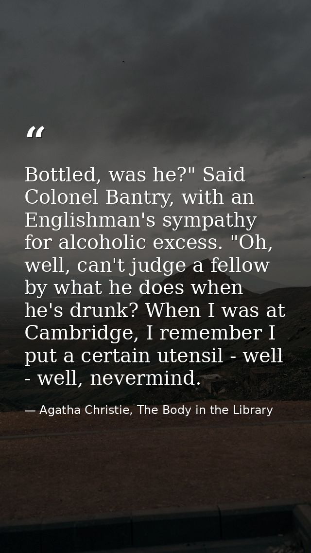 Bottled, was he?" Said Colonel Bantry, with an Englishman's sympathy for alcoholic excess. "Oh, well, can't judge a fell — Agatha Christie, The Body in the Library