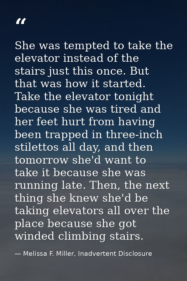She was tempted to take the elevator instead of the stairs just this once. But that was how it started. Take the elevato — Melissa F. Miller, Inadvertent Disclosure