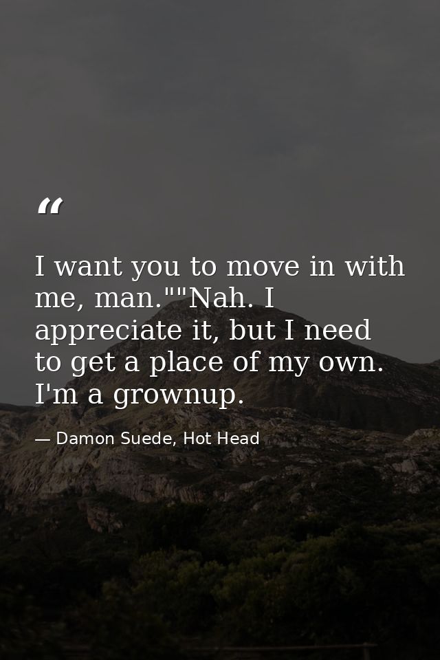 I want you to move in with me, man.""Nah. I appreciate it, but I need to get a place of my own. I'm a grownup. — Damon Suede, Hot Head
