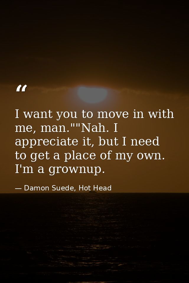 I want you to move in with me, man.""Nah. I appreciate it, but I need to get a place of my own. I'm a grownup. — Damon Suede, Hot Head