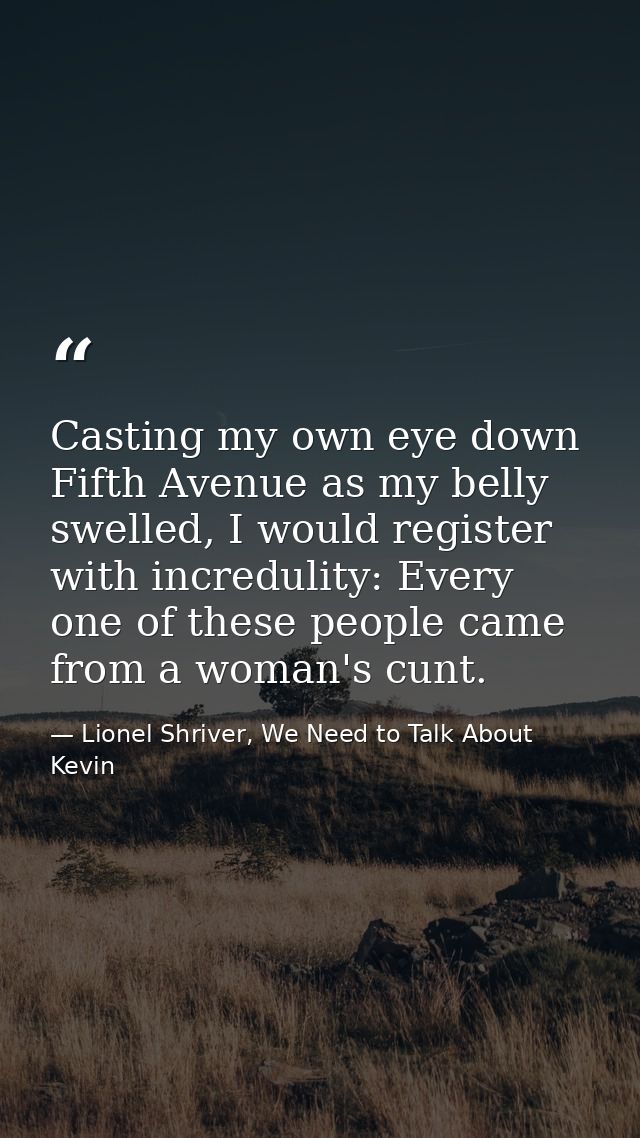 Casting my own eye down Fifth Avenue as my belly swelled, I would register with incredulity: Every one of these people c — Lionel Shriver, We Need to Talk About Kevin