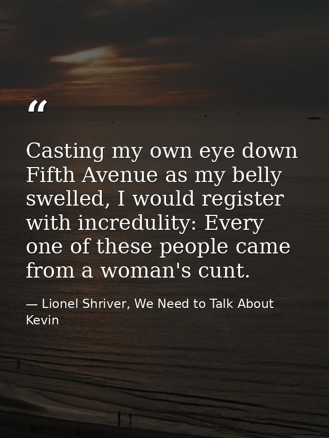 Casting my own eye down Fifth Avenue as my belly swelled, I would register with incredulity: Every one of these people c — Lionel Shriver, We Need to Talk About Kevin