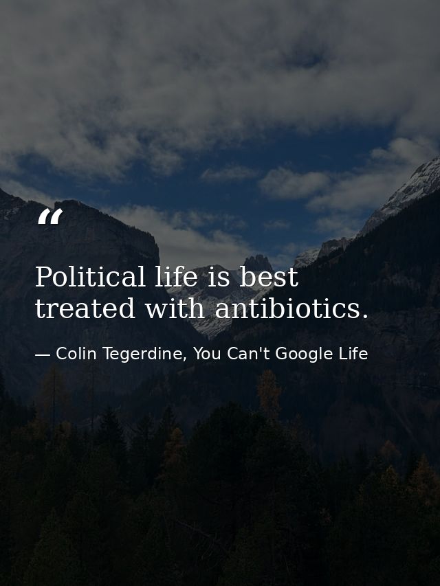 Political life is best treated with antibiotics. — Colin Tegerdine, You Can't Google Life