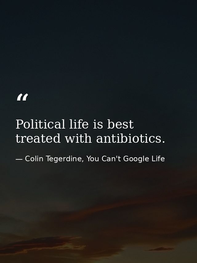 Political life is best treated with antibiotics. — Colin Tegerdine, You Can't Google Life