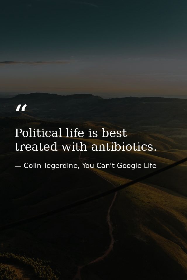 Political life is best treated with antibiotics. — Colin Tegerdine, You Can't Google Life