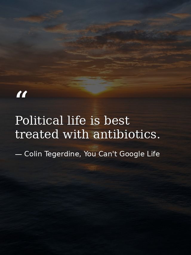 Political life is best treated with antibiotics. — Colin Tegerdine, You Can't Google Life