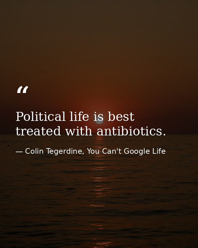 Political life is best treated with antibiotics. — Colin Tegerdine, You Can't Google Life