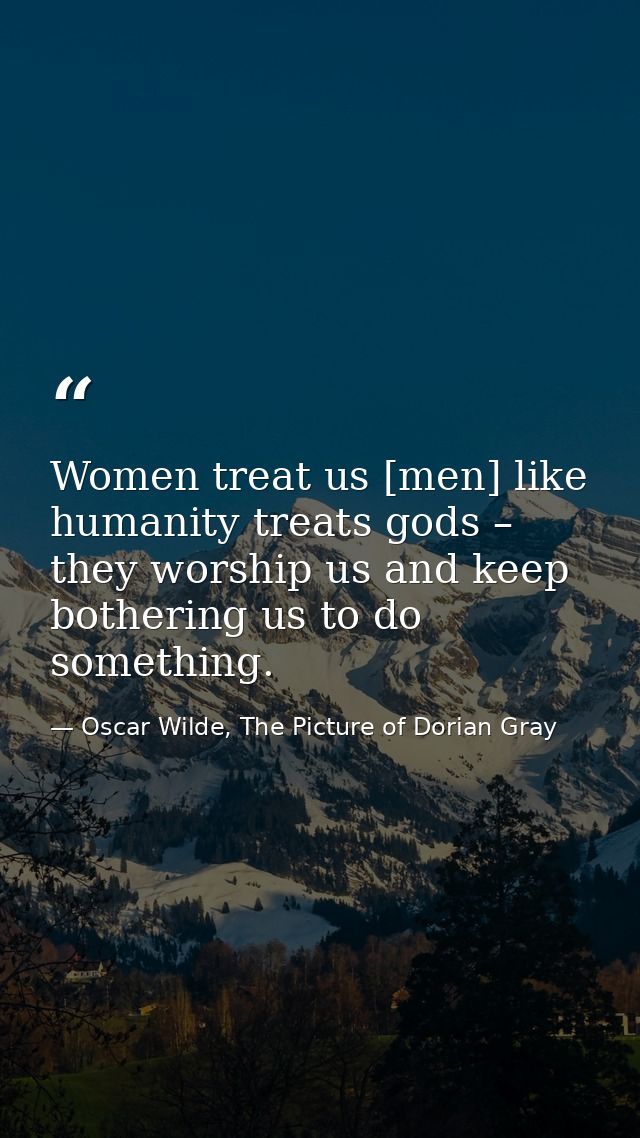 Women treat us [men] like humanity treats gods – they worship us and keep bothering us to do something. — Oscar Wilde, The Picture of Dorian Gray