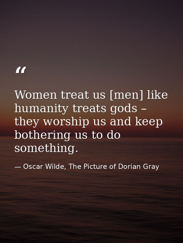 Women treat us [men] like humanity treats gods – they worship us and keep bothering us to do something. — Oscar Wilde, The Picture of Dorian Gray